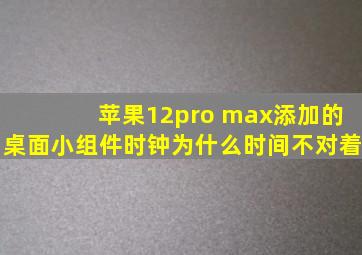 苹果12pro max添加的桌面小组件时钟为什么时间不对着